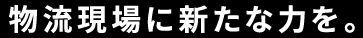 物流現場に新たな力を。